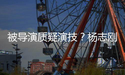 我就技刚直哥哥被导是靠演质疑演杨志言